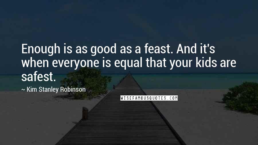 Kim Stanley Robinson Quotes: Enough is as good as a feast. And it's when everyone is equal that your kids are safest.