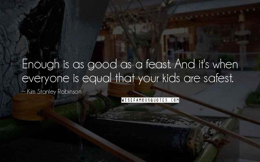 Kim Stanley Robinson Quotes: Enough is as good as a feast. And it's when everyone is equal that your kids are safest.