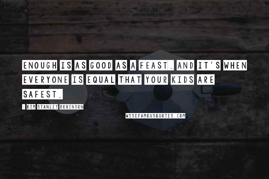 Kim Stanley Robinson Quotes: Enough is as good as a feast. And it's when everyone is equal that your kids are safest.