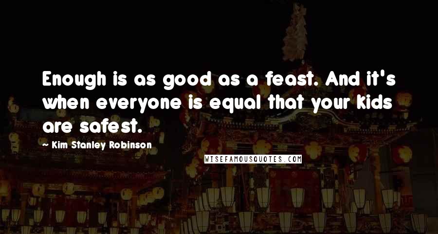 Kim Stanley Robinson Quotes: Enough is as good as a feast. And it's when everyone is equal that your kids are safest.