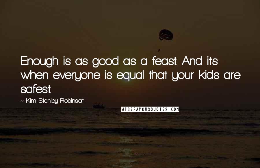 Kim Stanley Robinson Quotes: Enough is as good as a feast. And it's when everyone is equal that your kids are safest.