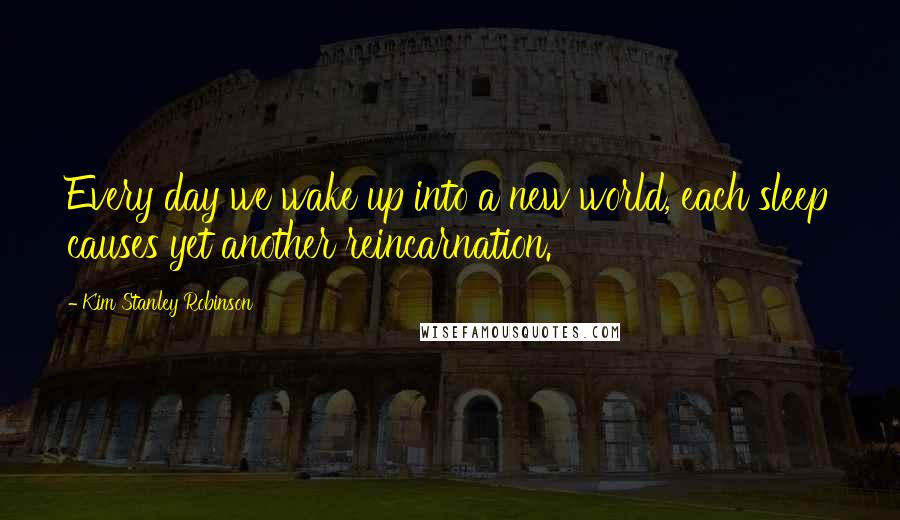 Kim Stanley Robinson Quotes: Every day we wake up into a new world, each sleep causes yet another reincarnation.