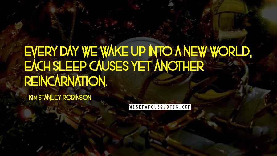 Kim Stanley Robinson Quotes: Every day we wake up into a new world, each sleep causes yet another reincarnation.