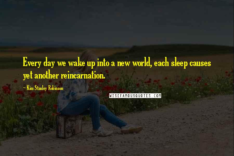 Kim Stanley Robinson Quotes: Every day we wake up into a new world, each sleep causes yet another reincarnation.