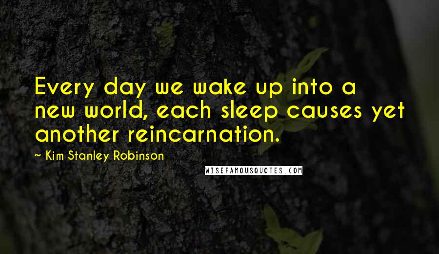 Kim Stanley Robinson Quotes: Every day we wake up into a new world, each sleep causes yet another reincarnation.