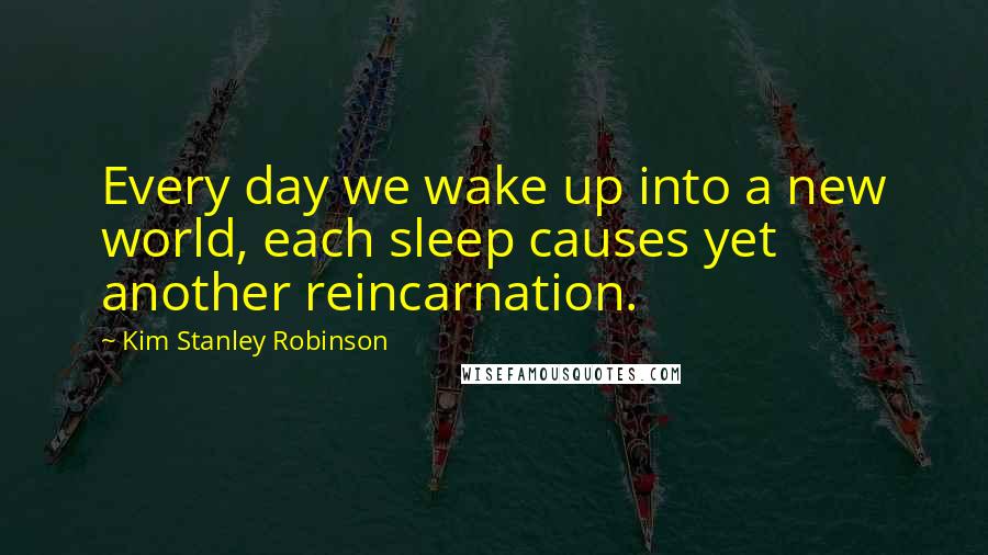 Kim Stanley Robinson Quotes: Every day we wake up into a new world, each sleep causes yet another reincarnation.