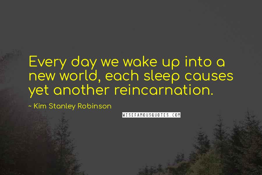 Kim Stanley Robinson Quotes: Every day we wake up into a new world, each sleep causes yet another reincarnation.