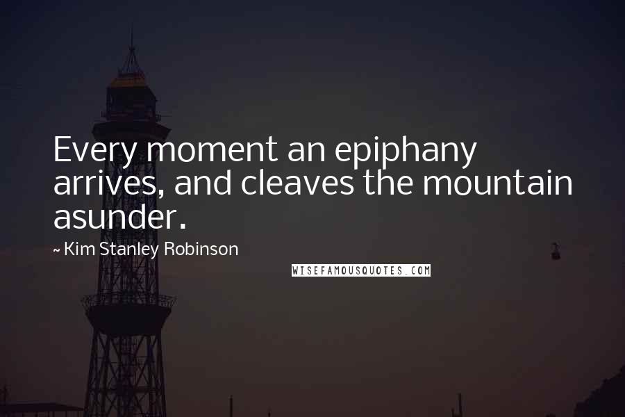 Kim Stanley Robinson Quotes: Every moment an epiphany arrives, and cleaves the mountain asunder.