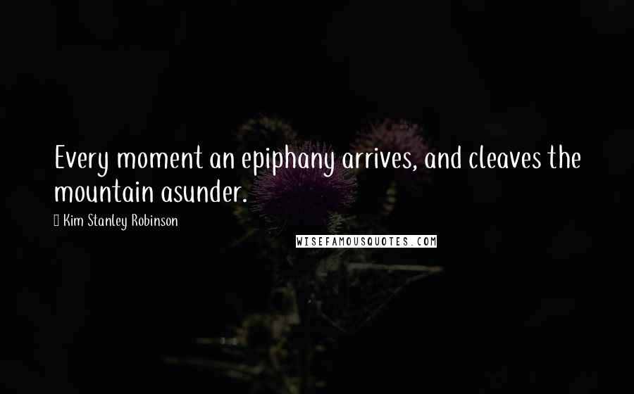 Kim Stanley Robinson Quotes: Every moment an epiphany arrives, and cleaves the mountain asunder.