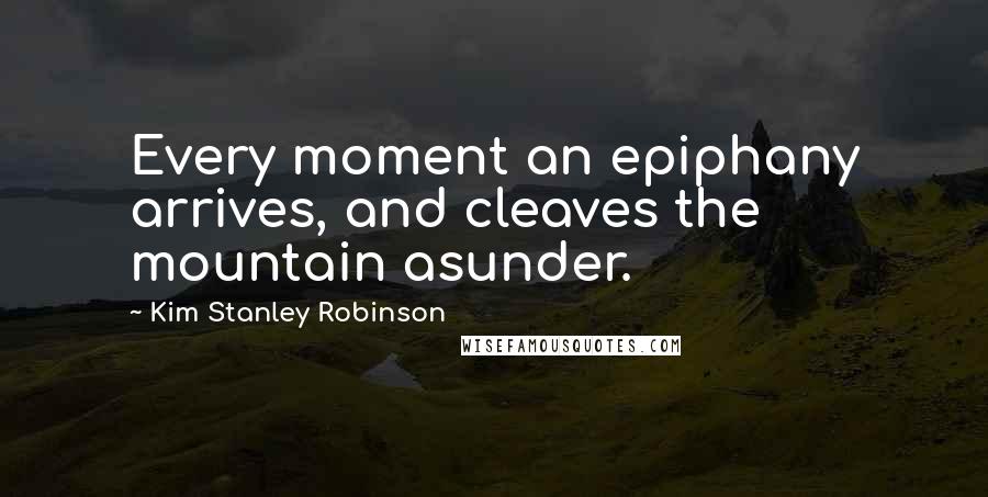 Kim Stanley Robinson Quotes: Every moment an epiphany arrives, and cleaves the mountain asunder.