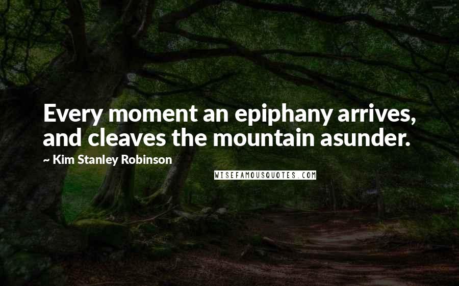 Kim Stanley Robinson Quotes: Every moment an epiphany arrives, and cleaves the mountain asunder.