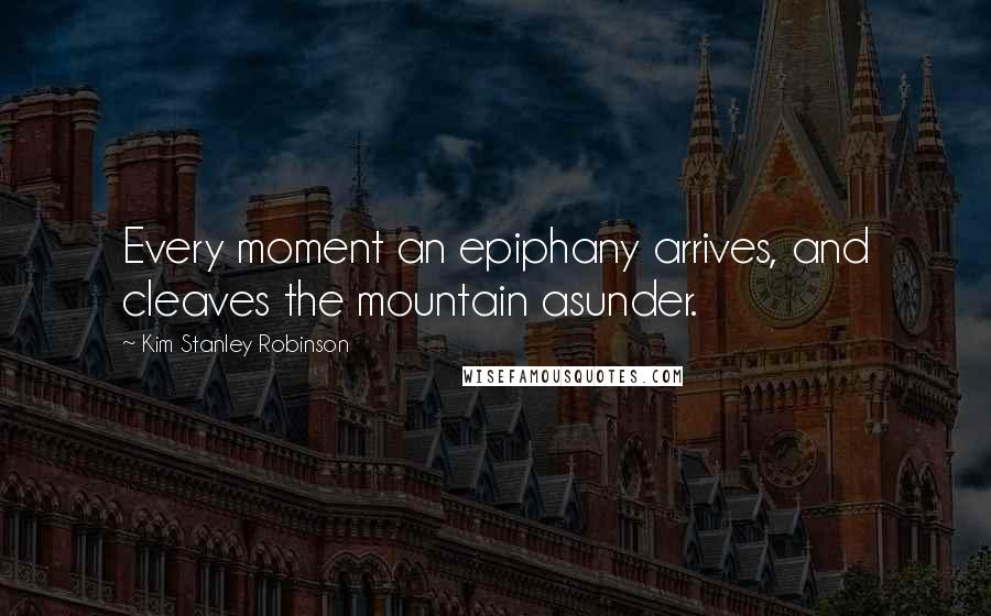 Kim Stanley Robinson Quotes: Every moment an epiphany arrives, and cleaves the mountain asunder.