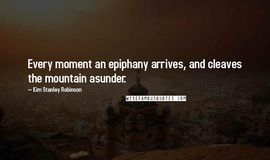 Kim Stanley Robinson Quotes: Every moment an epiphany arrives, and cleaves the mountain asunder.