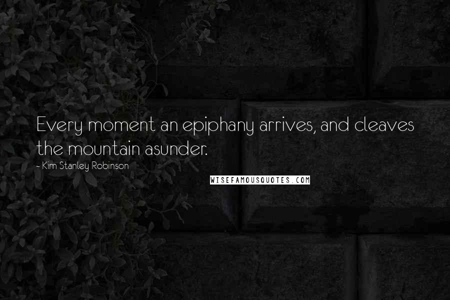 Kim Stanley Robinson Quotes: Every moment an epiphany arrives, and cleaves the mountain asunder.