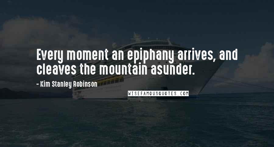 Kim Stanley Robinson Quotes: Every moment an epiphany arrives, and cleaves the mountain asunder.