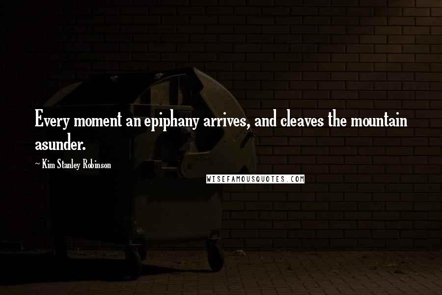 Kim Stanley Robinson Quotes: Every moment an epiphany arrives, and cleaves the mountain asunder.