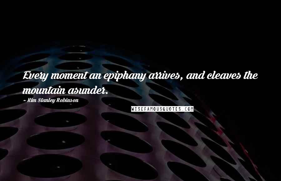 Kim Stanley Robinson Quotes: Every moment an epiphany arrives, and cleaves the mountain asunder.