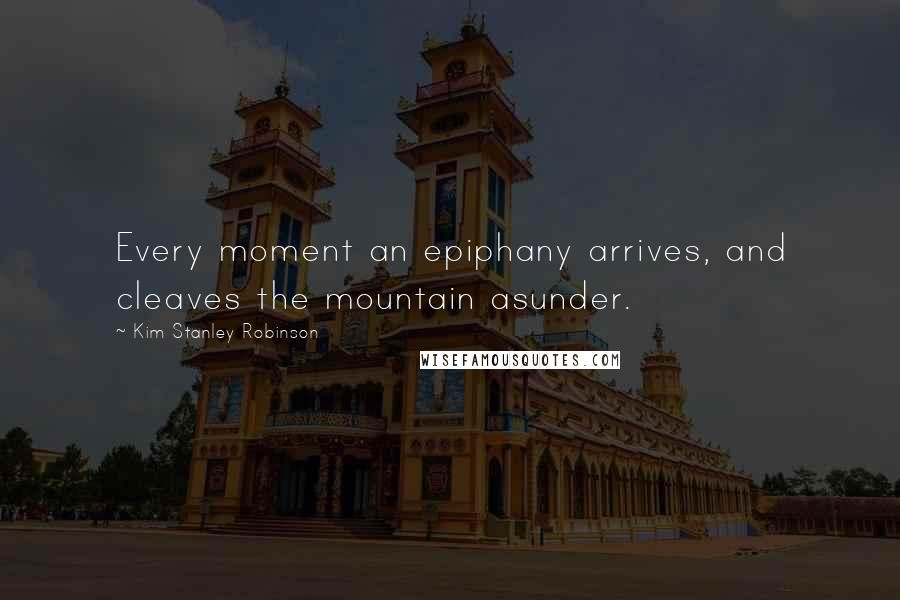 Kim Stanley Robinson Quotes: Every moment an epiphany arrives, and cleaves the mountain asunder.