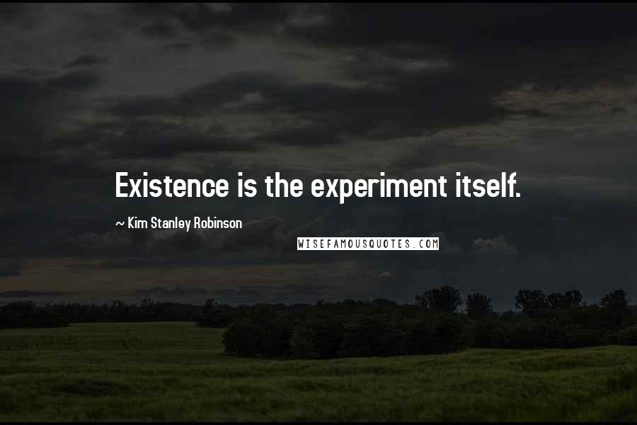 Kim Stanley Robinson Quotes: Existence is the experiment itself.