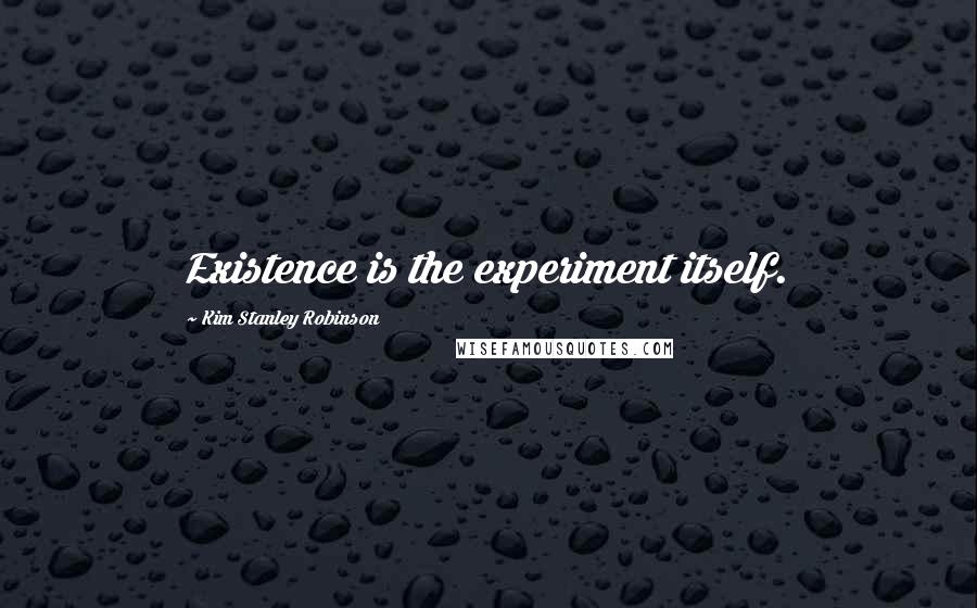 Kim Stanley Robinson Quotes: Existence is the experiment itself.