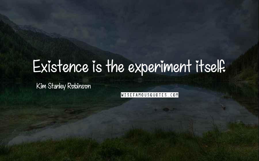 Kim Stanley Robinson Quotes: Existence is the experiment itself.