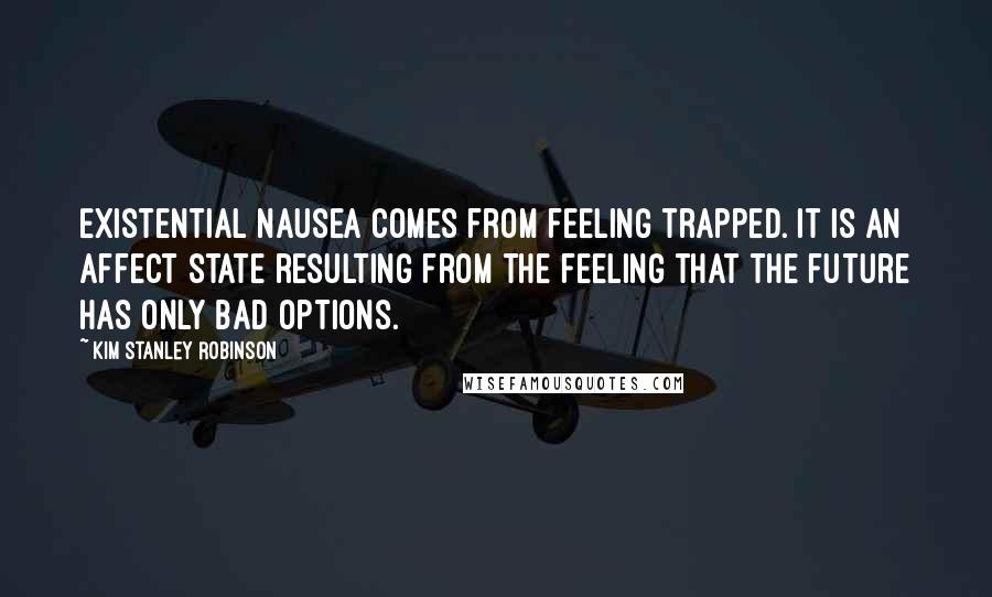 Kim Stanley Robinson Quotes: Existential nausea comes from feeling trapped. It is an affect state resulting from the feeling that the future has only bad options.