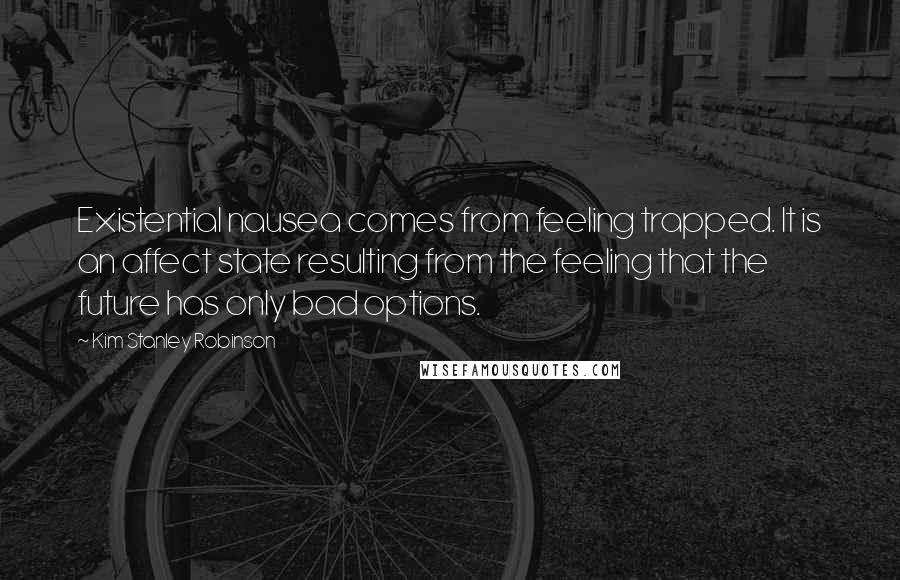 Kim Stanley Robinson Quotes: Existential nausea comes from feeling trapped. It is an affect state resulting from the feeling that the future has only bad options.