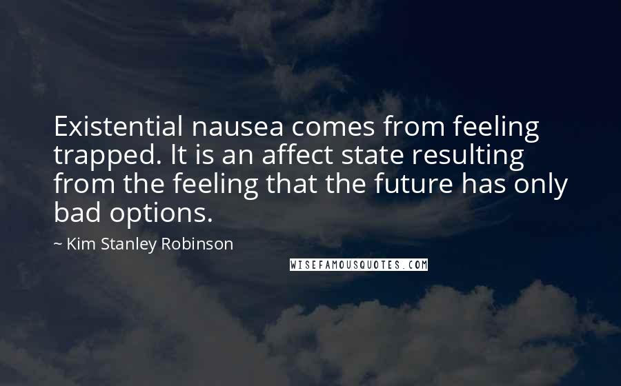 Kim Stanley Robinson Quotes: Existential nausea comes from feeling trapped. It is an affect state resulting from the feeling that the future has only bad options.