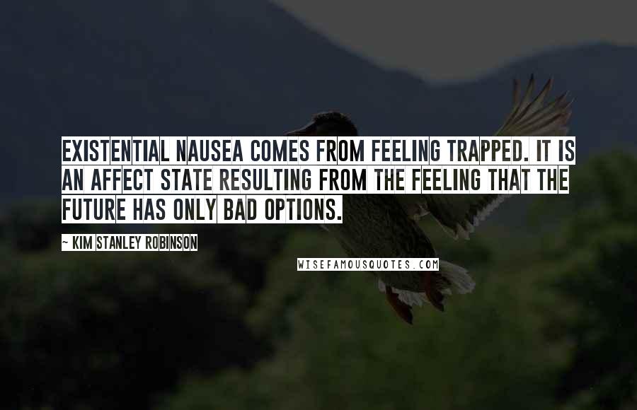 Kim Stanley Robinson Quotes: Existential nausea comes from feeling trapped. It is an affect state resulting from the feeling that the future has only bad options.