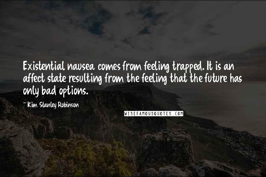 Kim Stanley Robinson Quotes: Existential nausea comes from feeling trapped. It is an affect state resulting from the feeling that the future has only bad options.