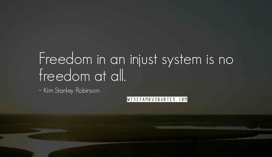 Kim Stanley Robinson Quotes: Freedom in an injust system is no freedom at all.