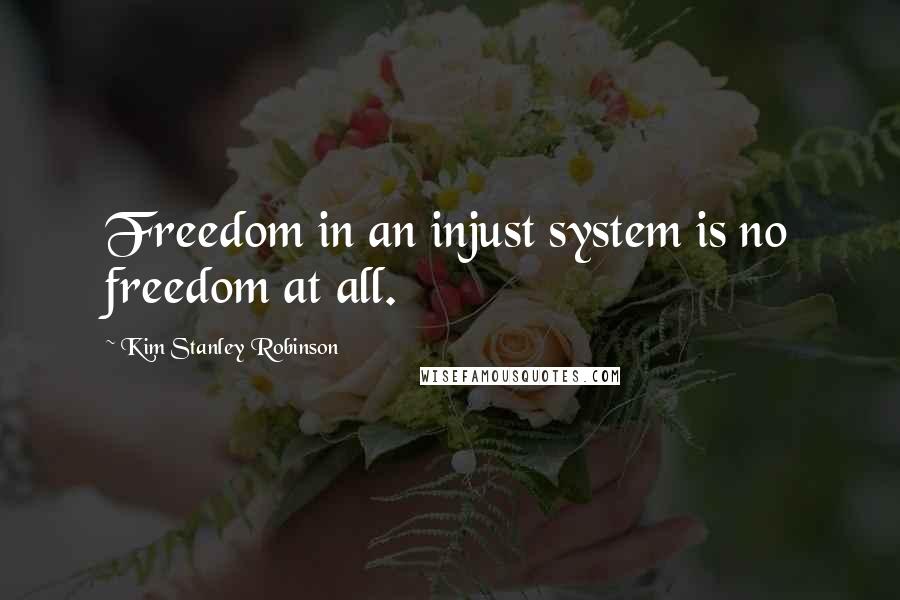 Kim Stanley Robinson Quotes: Freedom in an injust system is no freedom at all.