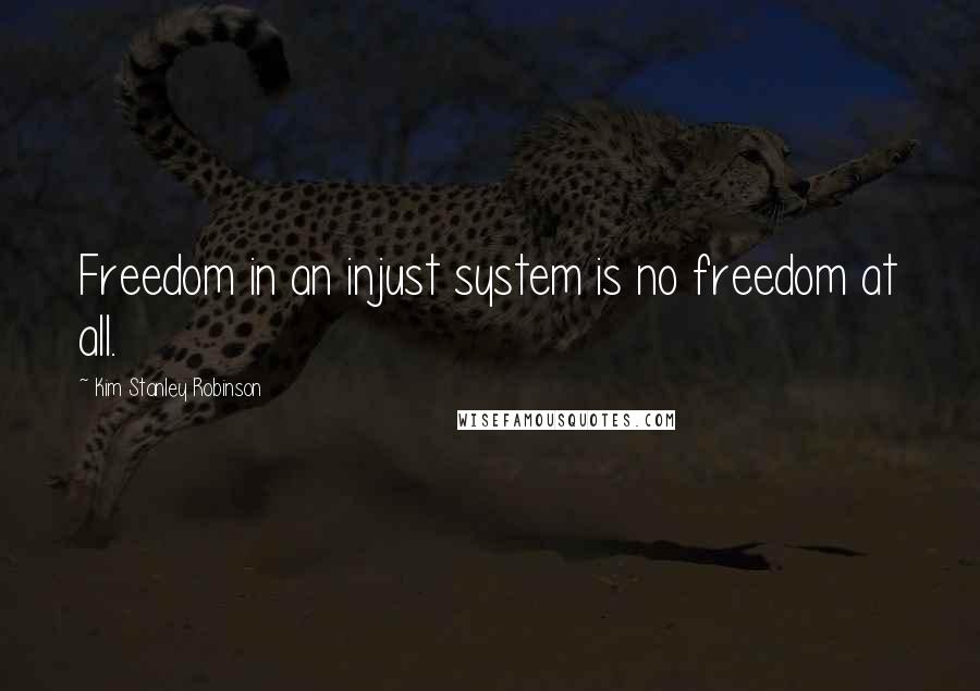 Kim Stanley Robinson Quotes: Freedom in an injust system is no freedom at all.