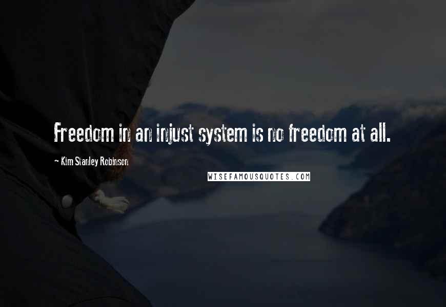 Kim Stanley Robinson Quotes: Freedom in an injust system is no freedom at all.