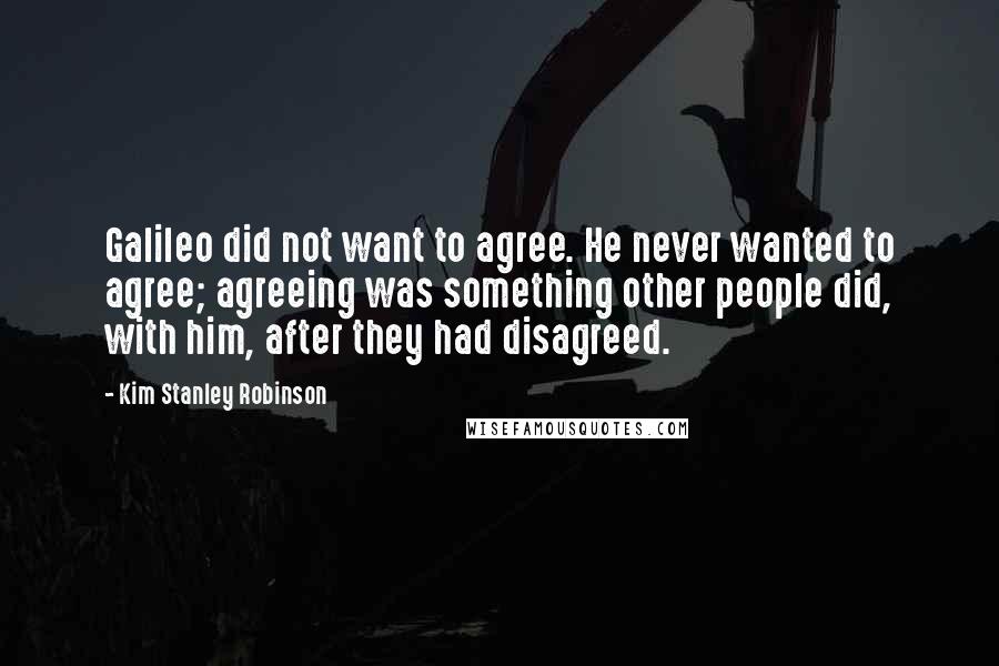 Kim Stanley Robinson Quotes: Galileo did not want to agree. He never wanted to agree; agreeing was something other people did, with him, after they had disagreed.