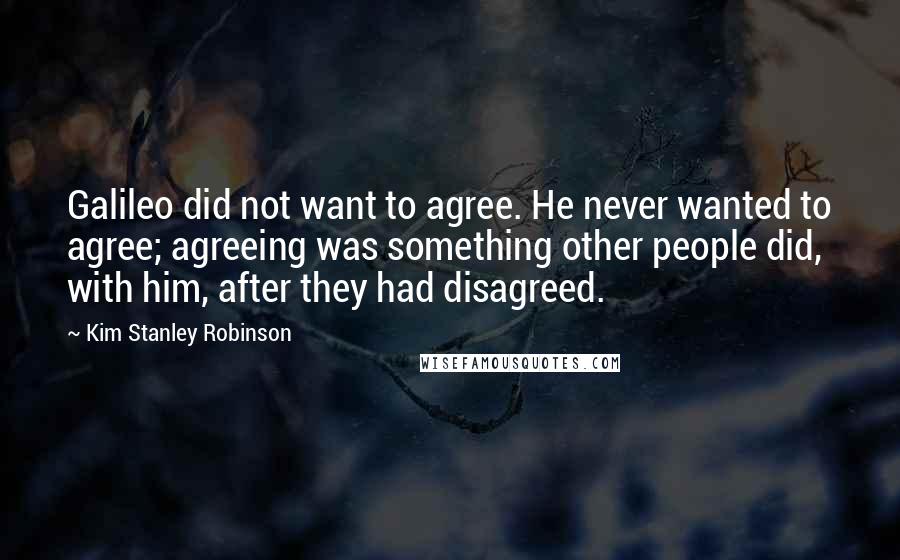 Kim Stanley Robinson Quotes: Galileo did not want to agree. He never wanted to agree; agreeing was something other people did, with him, after they had disagreed.