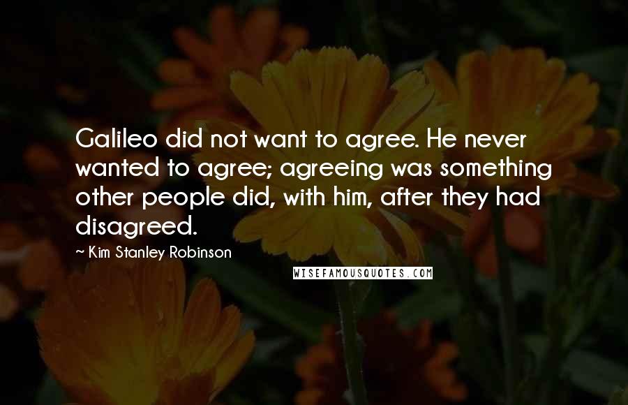 Kim Stanley Robinson Quotes: Galileo did not want to agree. He never wanted to agree; agreeing was something other people did, with him, after they had disagreed.