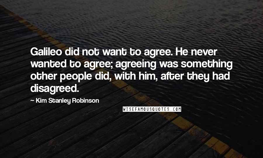 Kim Stanley Robinson Quotes: Galileo did not want to agree. He never wanted to agree; agreeing was something other people did, with him, after they had disagreed.