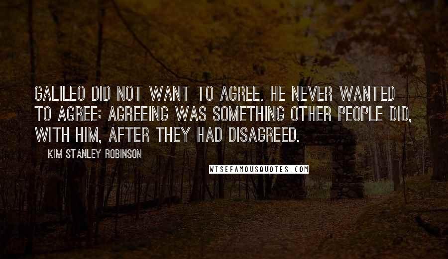 Kim Stanley Robinson Quotes: Galileo did not want to agree. He never wanted to agree; agreeing was something other people did, with him, after they had disagreed.