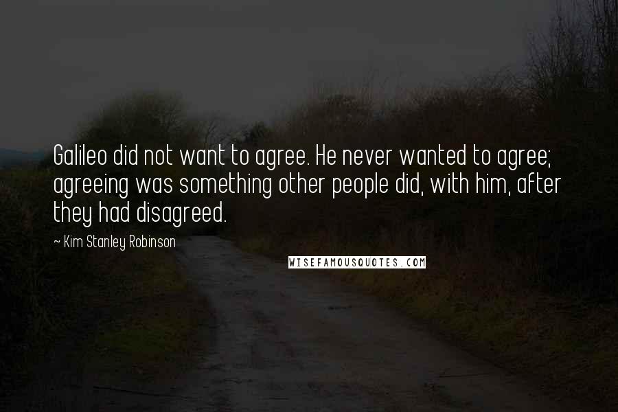 Kim Stanley Robinson Quotes: Galileo did not want to agree. He never wanted to agree; agreeing was something other people did, with him, after they had disagreed.