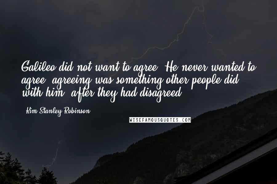 Kim Stanley Robinson Quotes: Galileo did not want to agree. He never wanted to agree; agreeing was something other people did, with him, after they had disagreed.