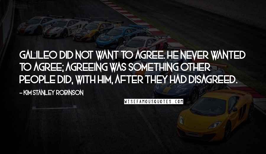 Kim Stanley Robinson Quotes: Galileo did not want to agree. He never wanted to agree; agreeing was something other people did, with him, after they had disagreed.