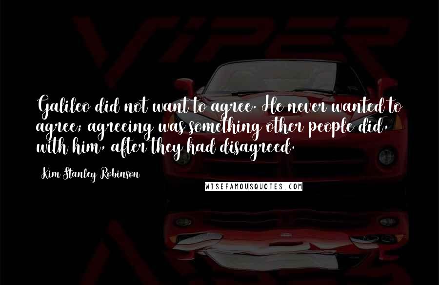 Kim Stanley Robinson Quotes: Galileo did not want to agree. He never wanted to agree; agreeing was something other people did, with him, after they had disagreed.