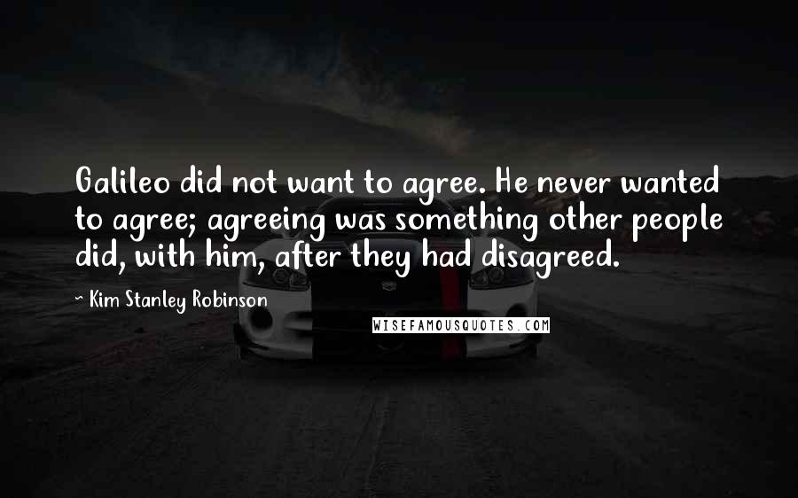 Kim Stanley Robinson Quotes: Galileo did not want to agree. He never wanted to agree; agreeing was something other people did, with him, after they had disagreed.