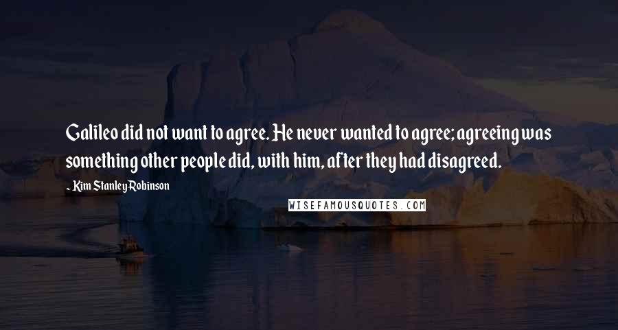 Kim Stanley Robinson Quotes: Galileo did not want to agree. He never wanted to agree; agreeing was something other people did, with him, after they had disagreed.