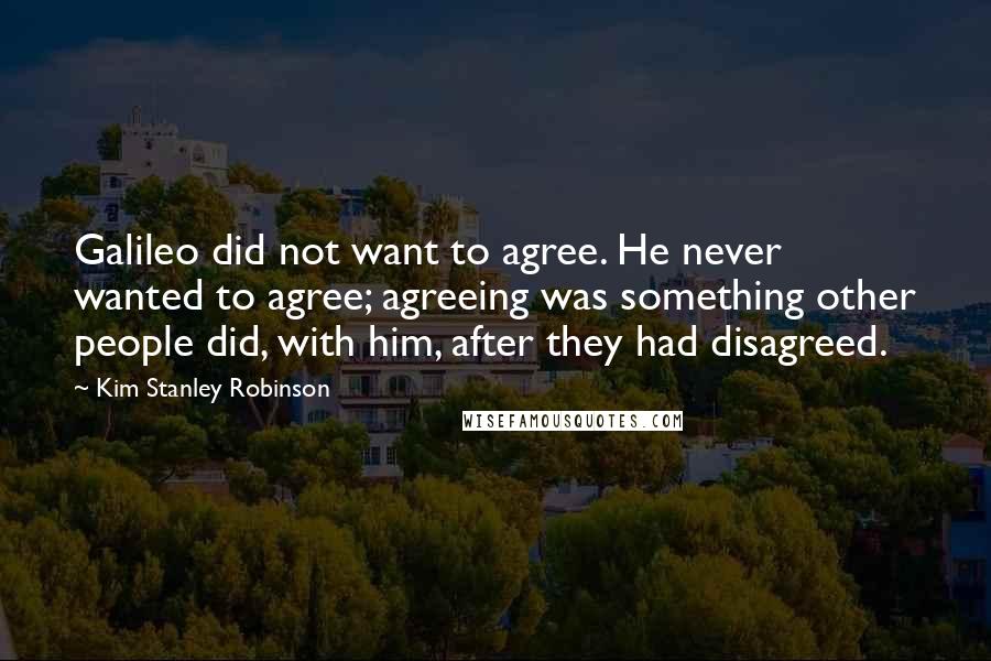 Kim Stanley Robinson Quotes: Galileo did not want to agree. He never wanted to agree; agreeing was something other people did, with him, after they had disagreed.