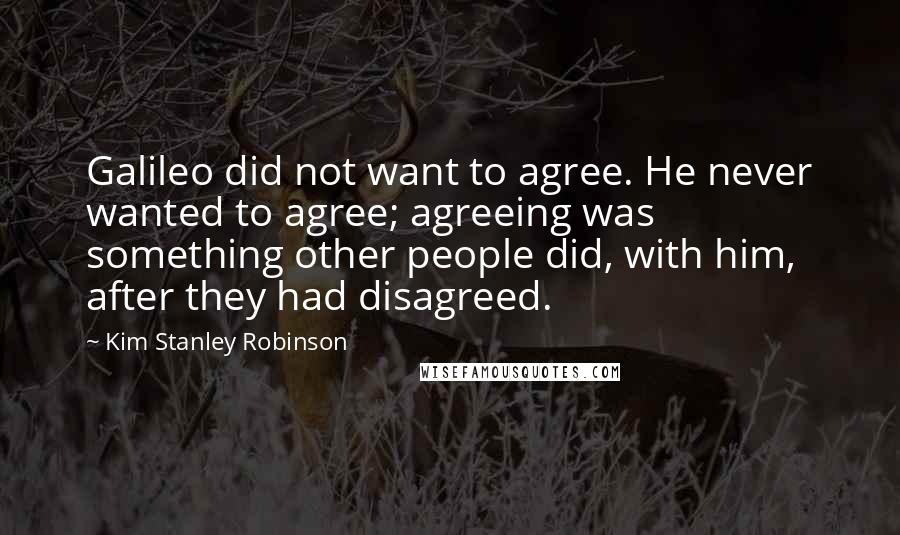 Kim Stanley Robinson Quotes: Galileo did not want to agree. He never wanted to agree; agreeing was something other people did, with him, after they had disagreed.