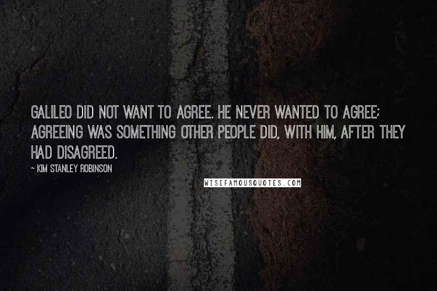 Kim Stanley Robinson Quotes: Galileo did not want to agree. He never wanted to agree; agreeing was something other people did, with him, after they had disagreed.