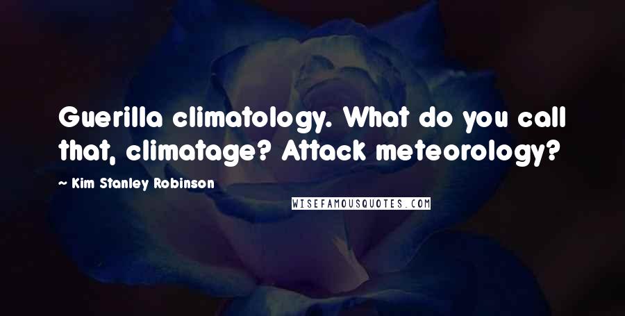 Kim Stanley Robinson Quotes: Guerilla climatology. What do you call that, climatage? Attack meteorology?