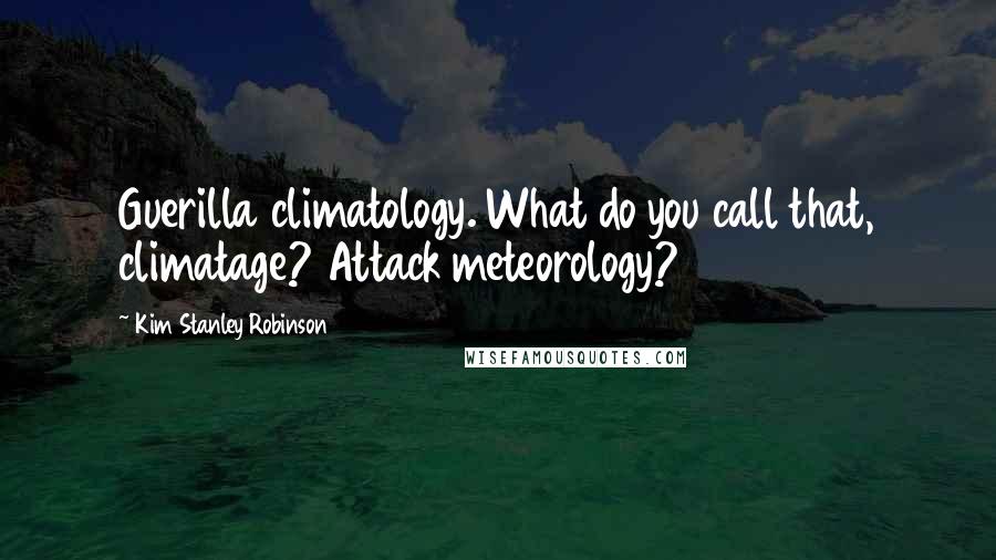 Kim Stanley Robinson Quotes: Guerilla climatology. What do you call that, climatage? Attack meteorology?